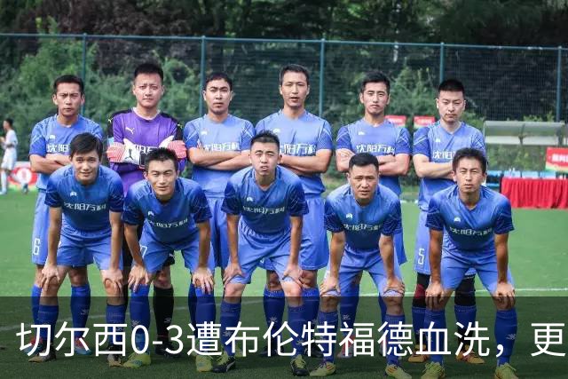 切尔西0-3遭布伦特福德血洗，更衣室矛盾爆发，阿隆索无奈