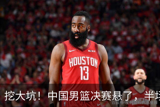 挖大坑！中国男篮决赛悬了，半场落后19分，原因揭晓 2数据拉胯！
