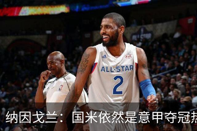 纳因戈兰：国米依然是意甲夺冠热门，这种强强对话对罗马是个考验